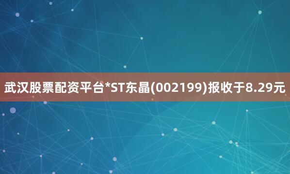 武汉股票配资平台*ST东晶(002199)报收于8.29元