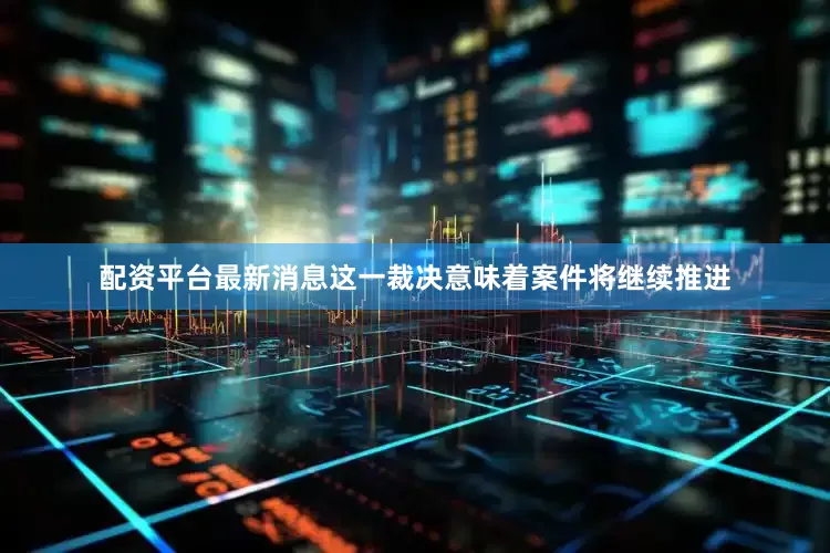 配资平台最新消息这一裁决意味着案件将继续推进