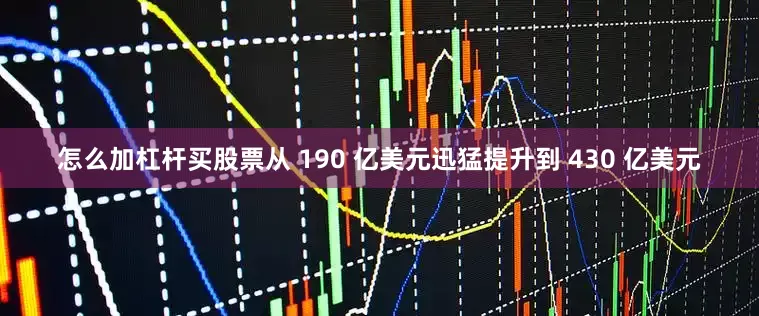 怎么加杠杆买股票从 190 亿美元迅猛提升到 430 亿美元