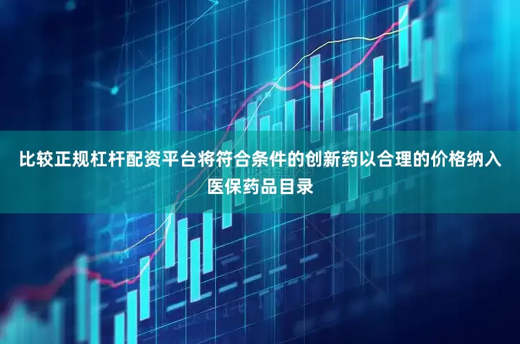 比较正规杠杆配资平台将符合条件的创新药以合理的价格纳入医保药品目录