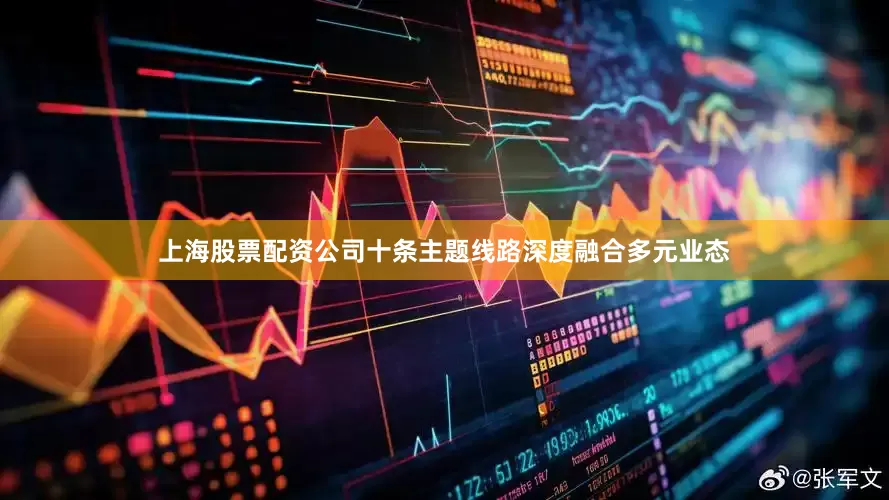 上海股票配资公司十条主题线路深度融合多元业态