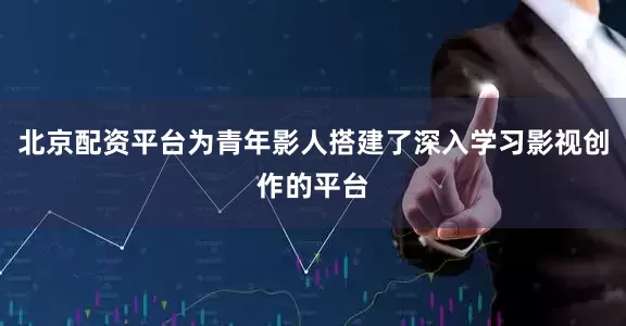 北京配资平台为青年影人搭建了深入学习影视创作的平台