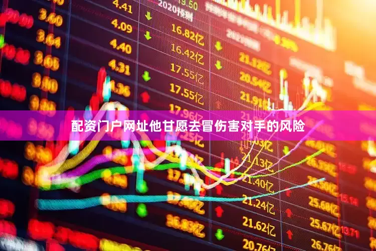 配资门户网址他甘愿去冒伤害对手的风险
