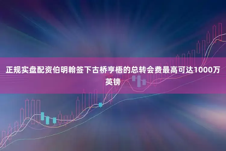 正规实盘配资伯明翰签下古桥亨梧的总转会费最高可达1000万英镑