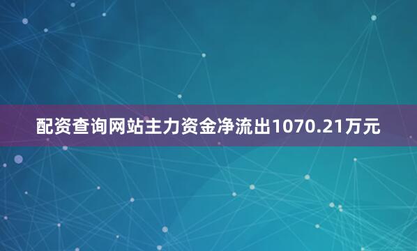 配资查询网站主力资金净流出1070.21万元