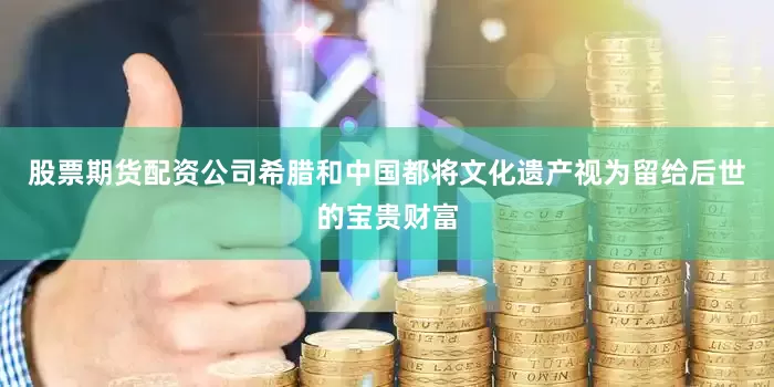 股票期货配资公司希腊和中国都将文化遗产视为留给后世的宝贵财富