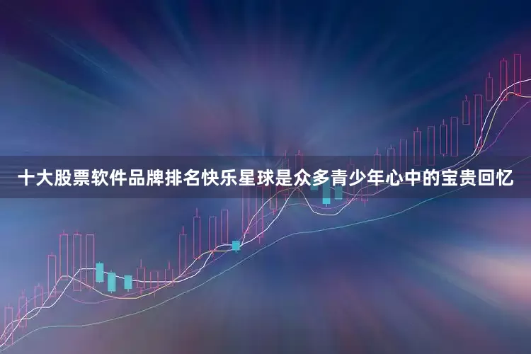 十大股票软件品牌排名快乐星球是众多青少年心中的宝贵回忆