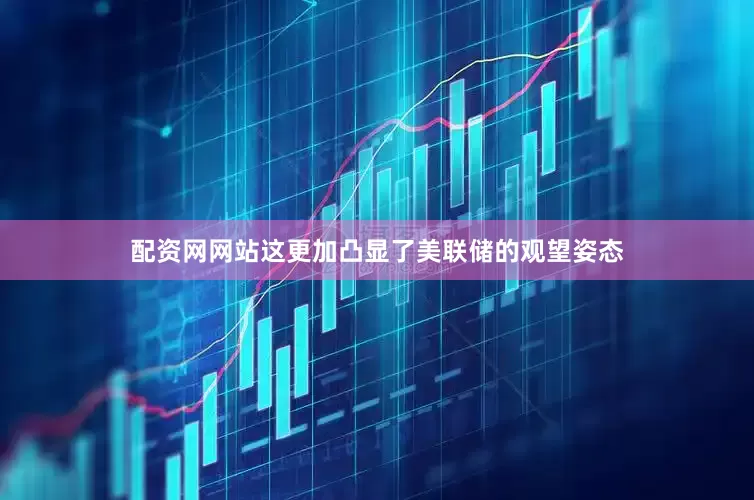 配资网网站这更加凸显了美联储的观望姿态