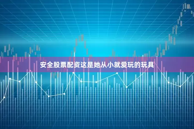 安全股票配资这是她从小就爱玩的玩具