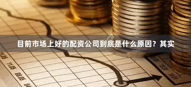 目前市场上好的配资公司到底是什么原因？其实