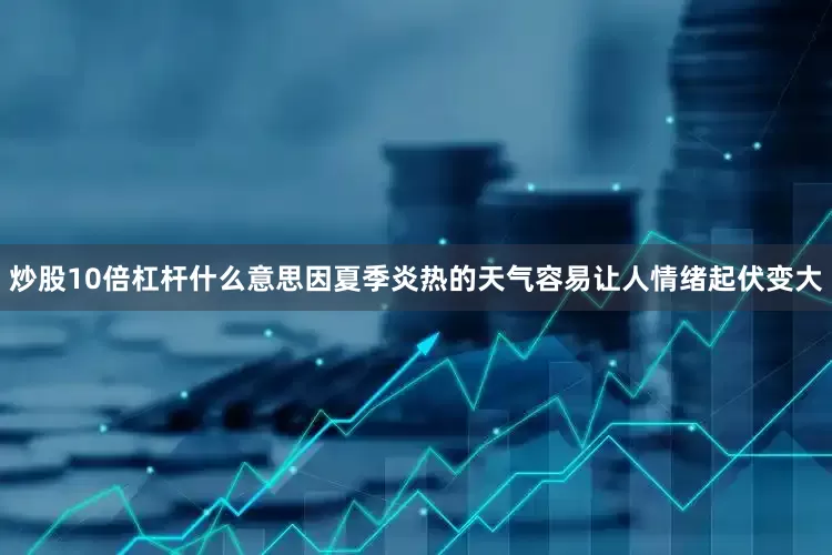 炒股10倍杠杆什么意思因夏季炎热的天气容易让人情绪起伏变大