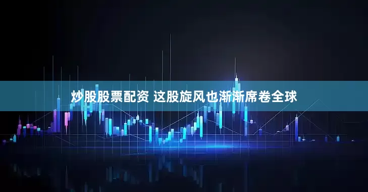 炒股股票配资 这股旋风也渐渐席卷全球