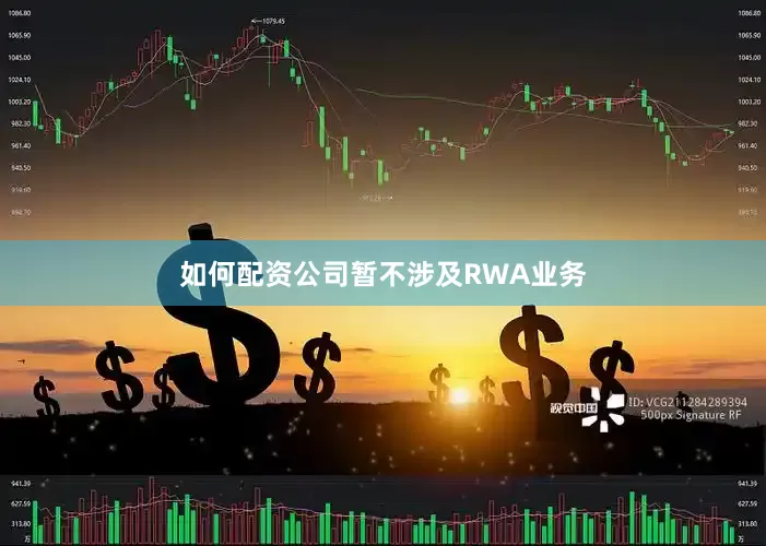 如何配资公司暂不涉及RWA业务