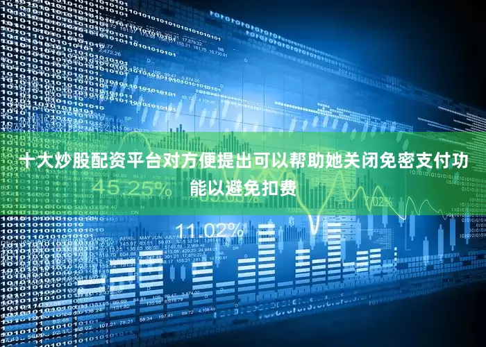 十大炒股配资平台对方便提出可以帮助她关闭免密支付功能以避免扣费